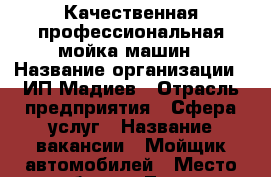 Качественная,профессиональная мойка машин › Название организации ­ ИП Мадиев › Отрасль предприятия ­ Сфера услуг › Название вакансии ­ Мойщик автомобилей › Место работы ­ Лосино-Петровский › Подчинение ­ Виктор Юрьевич › Возраст от ­ 18 › Возраст до ­ 35 - Московская обл. Работа » Вакансии   
